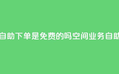 QQ空间业务自助下单是免费的吗(QQ空间业务：自助下单免费！)  第1张