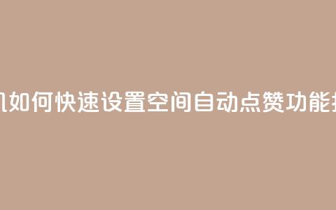 手机如何快速设置QQ空间自动点赞功能指南  第1张