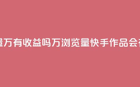 快手作品浏览量1万有收益吗(1万浏览量快手作品会有收益吗?) 第1张 快手作品浏览量1万有收益吗(1万浏览量快手作品会有收益吗?) 第1张