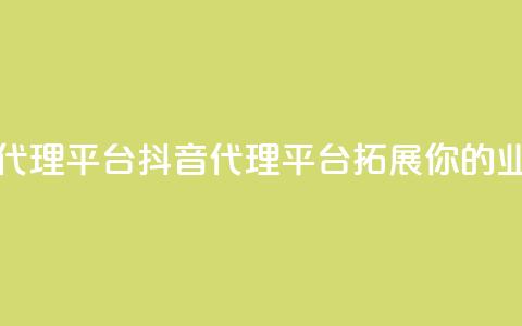抖音业务代理平台(抖音代理平台，拓展你的业务)  第1张