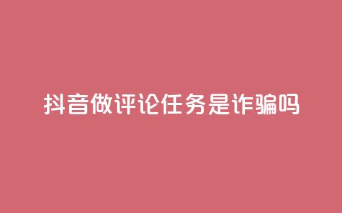 抖音做评论任务是诈骗吗 - 抖音做评论任务是否涉及诈骗？这件事你需要了解！~  第1张