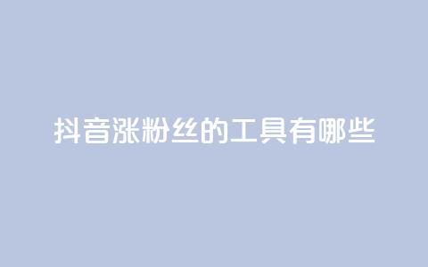 抖音涨粉丝的工具有哪些 - 提升抖音粉丝的有效工具推荐。  第1张
