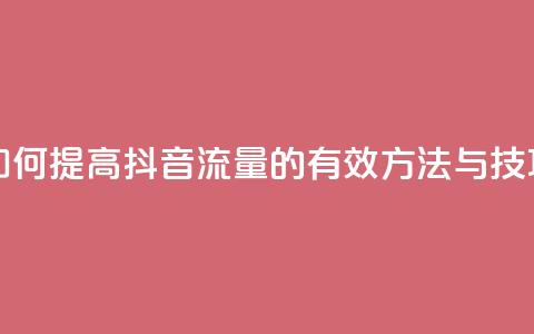 如何提高抖音流量的有效方法与技巧  第1张