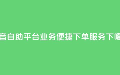 抖音自助平台业务便捷下单服务 第1张 抖音自助平台业务便捷下单服务 第1张