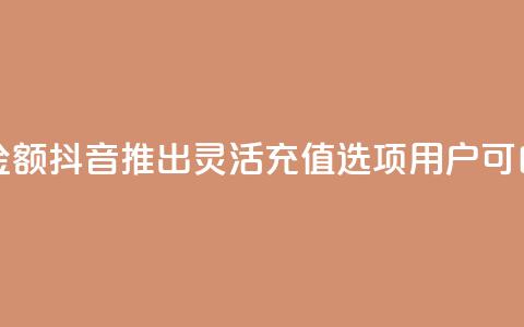 抖音自定义充值金额 - 抖音推出灵活充值选项 用户可自定义金额~  第1张