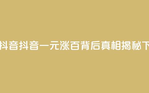 1元涨100抖音 - 抖音一元涨百	，背后真相揭秘!  第1张