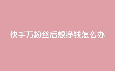 快手1万粉丝后想挣钱怎么办 - 如何在快手1W粉丝后实现赚钱?! 第1张 快手1万粉丝后想挣钱怎么办 - 如何在快手1W粉丝后实现赚钱?! 第1张