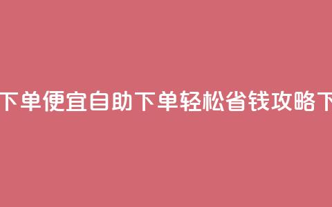 ks自助下单便宜 - KS自助下单轻松省钱攻略。  第1张