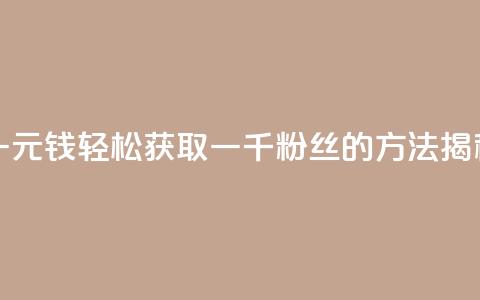 一元钱轻松获取一千粉丝的方法揭秘 第1张 一元钱轻松获取一千粉丝的方法揭秘 第1张