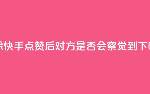 删除快手点赞后，对方是否会察觉到？  第1张
