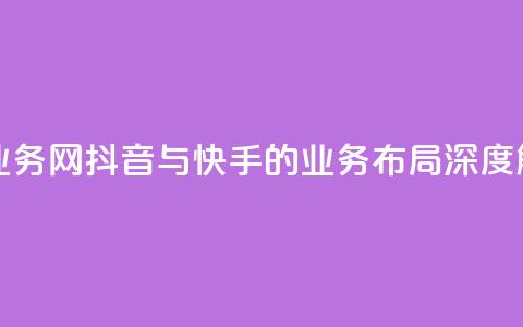 抖音快手业务网 - 抖音与快手的业务布局深度解析~ 第1张 抖音快手业务网 - 抖音与快手的业务布局深度解析~ 第1张