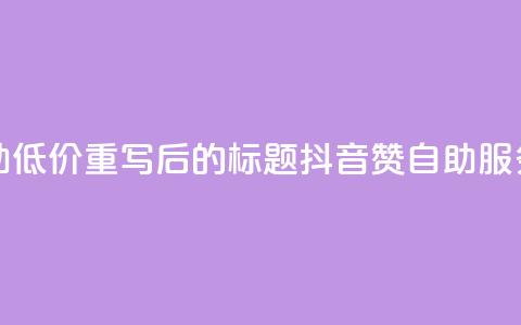 抖音赞自助低价(重写后的标题:抖音赞自助服务低价推荐) 第1张 抖音赞自助低价(重写后的标题:抖音赞自助服务低价推荐) 第1张
