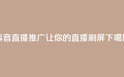 抖音直播推广：让你的直播刷屏！  第1张