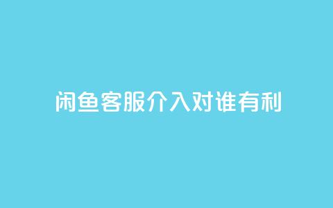 闲鱼客服介入对谁有利,dy评论 - qq空间点赞自助下单平台 ks便宜的下单平台  第1张