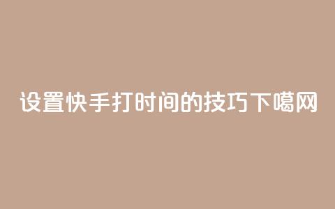 设置快手打call时间的技巧 第1张 设置快手打call时间的技巧 第1张