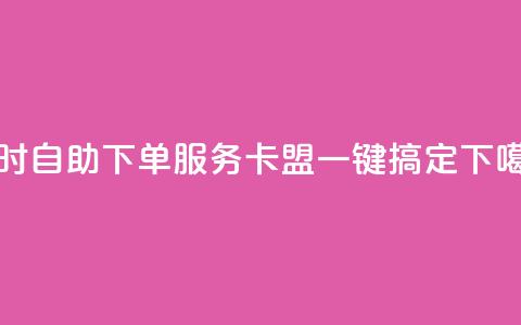 24小时自助下单服务，卡盟一键搞定  第1张