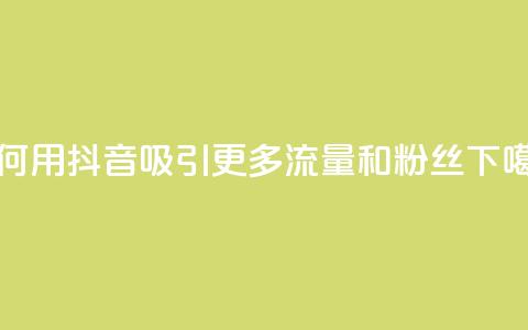 如何用抖音吸引更多流量和粉丝 第1张 如何用抖音吸引更多流量和粉丝 第1张
