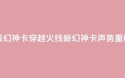 穿越火线幻神卡(穿越火线新幻神卡声势重回)  第1张