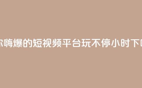 让你嗨爆的短视频平台，玩不停24小时  第1张