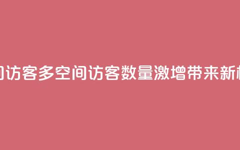 qq空间访客多(qq空间访客数量激增，带来新机遇)  第1张