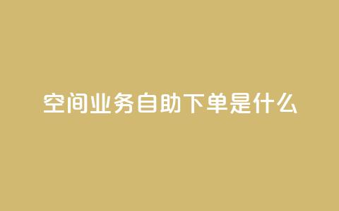qq空间业务自助下单是什么 - 什么是QQ空间业务自助下单?~ 第1张 qq空间业务自助下单是什么 - 什么是QQ空间业务自助下单?~ 第1张