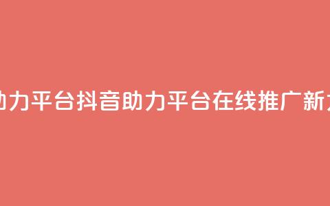 抖音在线助力平台(抖音助力平台:在线推广新力量) 第1张 抖音在线助力平台(抖音助力平台:在线推广新力量) 第1张