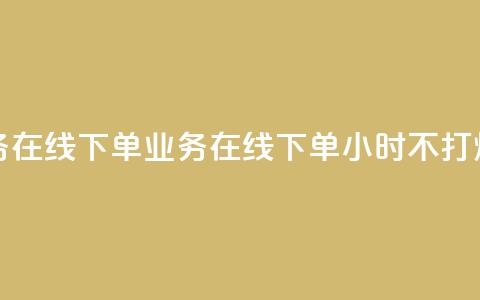 24小时业务在线下单 - 业务在线下单24小时不打烊!  第1张