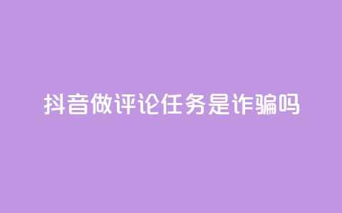 抖音做评论任务是诈骗吗 - 抖音做评论任务是否存在诈骗风险~  第1张