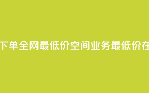 空间业务在线下单全网最低价(空间业务最低价在线下单) 第1张 空间业务在线下单全网最低价(空间业务最低价在线下单) 第1张