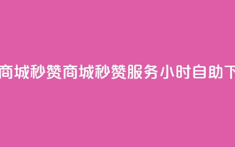 24h自助下单商城秒赞 - 商城秒赞服务24小时自助下单~  第1张