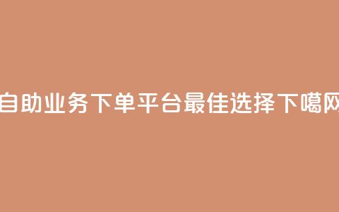 dy自助业务下单平台最佳选择  第1张