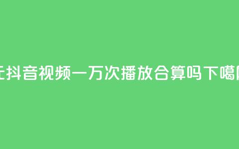 1元抖音视频一万次播放	，合算吗？  第1张