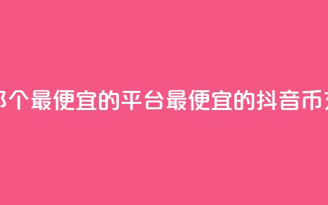 充值抖音币那个最便宜的平台(最便宜的抖音币充值平台推荐)  第1张