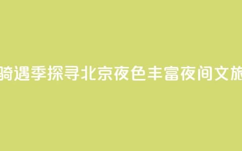 月光“骑	”遇季探寻北京夜色 丰富夜间文旅消费  第1张