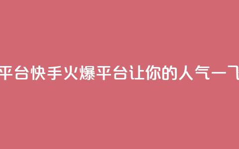 快手涨热度平台(快手火爆平台	，让你的人气一飞冲天！)  第1张