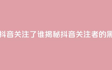 黑科技查看对方抖音关注了谁 - 揭秘抖音关注者的黑科技工具! 第1张 黑科技查看对方抖音关注了谁 - 揭秘抖音关注者的黑科技工具! 第1张
