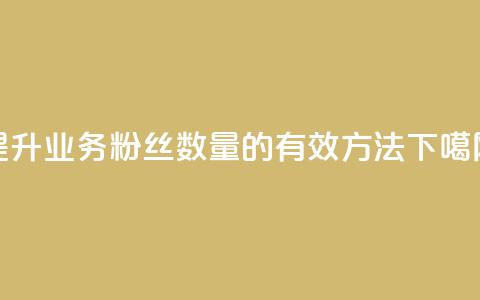 提升dy业务粉丝数量的有效方法 第1张 提升dy业务粉丝数量的有效方法 第1张