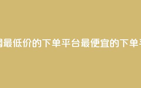 全网最低价的下单平台(最便宜的下单平台)  第1张