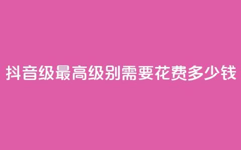 抖音30级最高级别需要花费多少钱 第1张 抖音30级最高级别需要花费多少钱 第1张