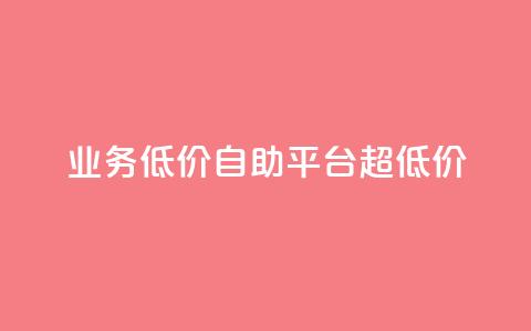 dy业务低价自助平台超低价 - 低价自助平台｜超级优惠的dy业务重点平台！~  第1张