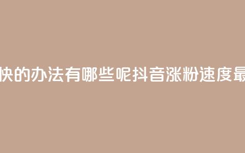 抖音涨粉最快的办法有哪些呢(抖音涨粉速度最快方法解析)  第1张