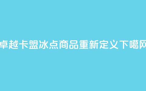 卓越卡盟：冰点商品重新定义  第1张
