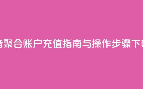 抖音聚合账户充值指南与操作步骤 第1张 抖音聚合账户充值指南与操作步骤 第1张
