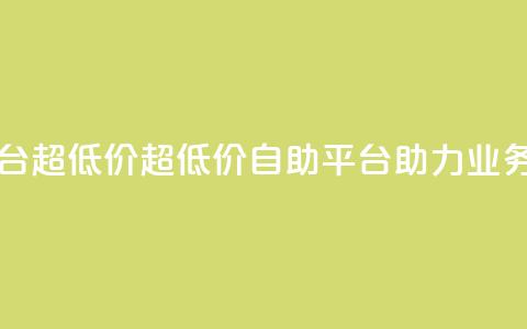 dy业务低价自助平台超低价 - 超低价自助平台助力dy业务快速发展! 第1张 dy业务低价自助平台超低价 - 超低价自助平台助力dy业务快速发展! 第1张