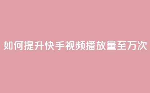 如何提升快手视频播放量至10万次  第1张