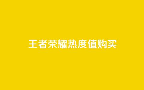 王者荣耀热度值购买 - 如何根据王者荣耀热度值选择购买，提升游戏竞争能力~  第1张