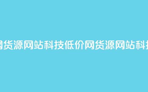 低价卡网货源网站科技(低价网货源网站科技) 第1张 低价卡网货源网站科技(低价网货源网站科技) 第1张