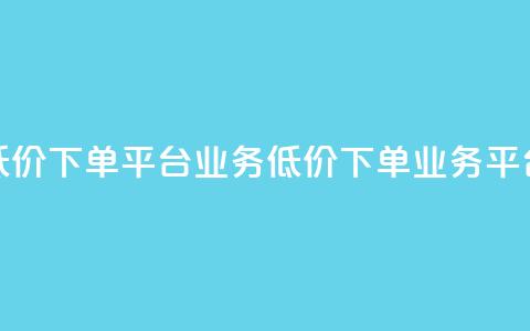 低价下单平台业务(低价下单业务平台) 第1张 低价下单平台业务(低价下单业务平台) 第1张