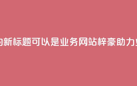 QQ业务网站梓豪的新标题可以是QQ业务网站梓豪--助力业务成长  第1张