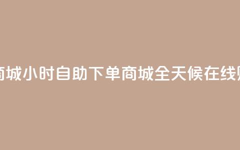 24小时自助下单商城(24小时自助下单商城 → 全天候在线购物平台)  第1张